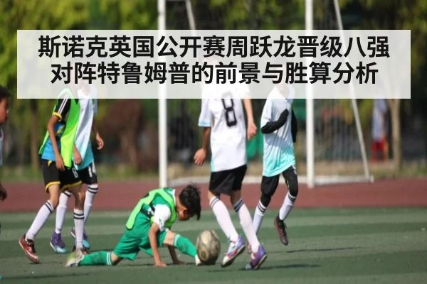 斯诺克英国公开赛周跃龙晋级八强 对阵特鲁姆普的前景与胜算分析